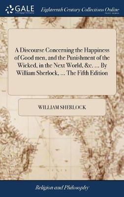 Book cover for A Discourse Concerning the Happiness of Good Men, and the Punishment of the Wicked, in the Next World, &c. ... by William Sherlock, ... the Fifth Edition