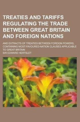 Cover of Treaties and Tariffs Regulating the Trade Between Great Britain and Foreign Nations; And Extracts of Treaties Between Foreign Powers, Containing Most-