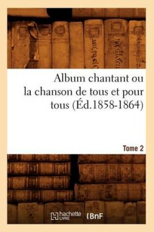Cover of Album chantant ou la chanson de tous et pour tous. Tome 2 (Ed.1858-1864)