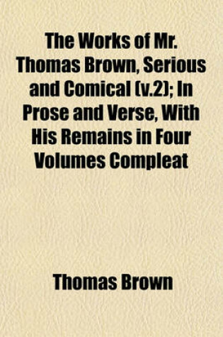 Cover of The Works of Mr. Thomas Brown, Serious and Comical (V.2); In Prose and Verse, with His Remains in Four Volumes Compleat