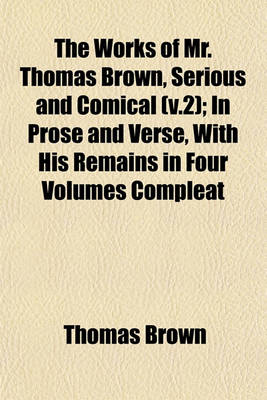 Book cover for The Works of Mr. Thomas Brown, Serious and Comical (V.2); In Prose and Verse, with His Remains in Four Volumes Compleat