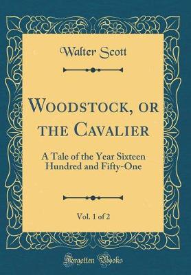Book cover for Woodstock, or the Cavalier, Vol. 1 of 2: A Tale of the Year Sixteen Hundred and Fifty-One (Classic Reprint)