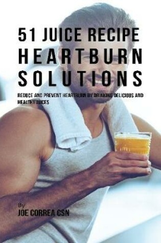 Cover of 51 Juice Recipe Heartburn Solutions: Reduce and Prevent Heartburn By Drinking Delicious and Healthy Juices