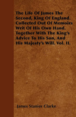 Book cover for The Life Of James The Second, King Of England. Collected Out Of Memoirs Writ Of His Own Hand. Together With The King's Advice To His Son, And His Majesty's Will. Vol. II.