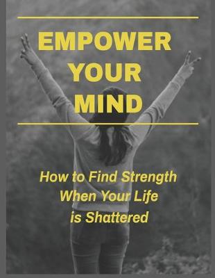 Book cover for Empower Your Mind - How To Find Strength When Your Life is Shattered
