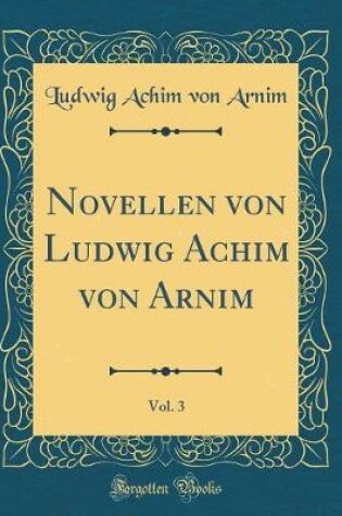 Cover of Novellen von Ludwig Achim von Arnim, Vol. 3 (Classic Reprint)