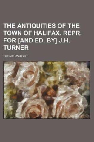 Cover of The Antiquities of the Town of Halifax. Repr. for [And Ed. By] J.H. Turner