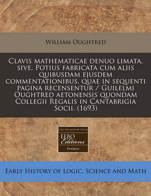 Book cover for Clavis Mathematicae Denuo Limata, Sive, Potius Fabricata Cum Aliis Quibusdam Ejusdem Commentationibus, Quae in Sequenti Pagina Recensentur / Guilelmi Oughtred Aetonensis Quondam Collegii Regalis in Cantabrigia Socii. (1693)