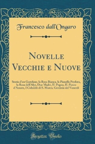 Cover of Novelle Vecchie e Nuove: Storia d'un Garofano, la Rosa Bianca, la Pianella Perduta, la Rosa dell'Alpi, Due Madri, IL Pegno, IL Pozzo d'Amore, I Colombi di S. Marco, Geremia del Venerdi (Classic Reprint)