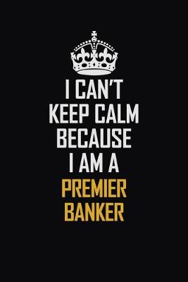 Book cover for I Can't Keep Calm Because I Am A Premier Banker