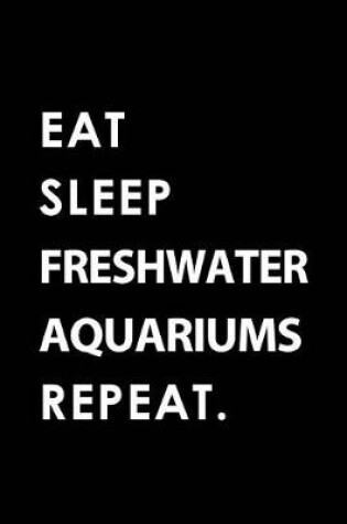 Cover of Eat Sleep Freshwater Aquariums Repeat