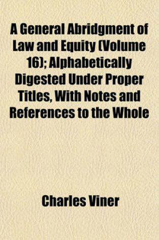 Cover of A General Abridgment of Law and Equity (Volume 16); Alphabetically Digested Under Proper Titles, with Notes and References to the Whole