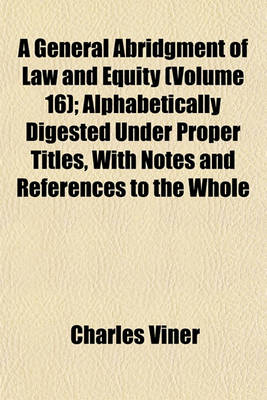 Book cover for A General Abridgment of Law and Equity (Volume 16); Alphabetically Digested Under Proper Titles, with Notes and References to the Whole