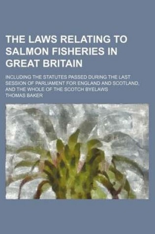 Cover of The Laws Relating to Salmon Fisheries in Great Britain; Including the Statutes Passed During the Last Session of Parliament for England and Scotland, and the Whole of the Scotch Byelaws