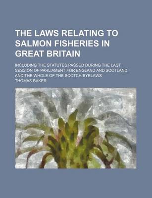Book cover for The Laws Relating to Salmon Fisheries in Great Britain; Including the Statutes Passed During the Last Session of Parliament for England and Scotland, and the Whole of the Scotch Byelaws