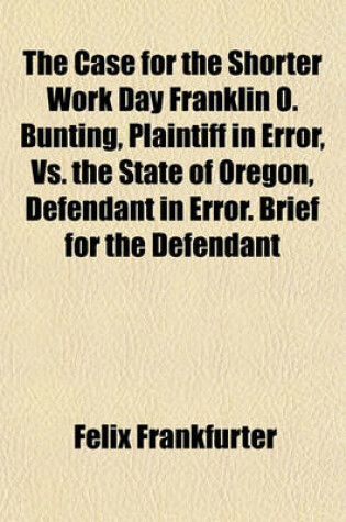 Cover of The Case for the Shorter Work Day Franklin O. Bunting, Plaintiff in Error, vs. the State of Oregon, Defendant in Error. Brief for the Defendant