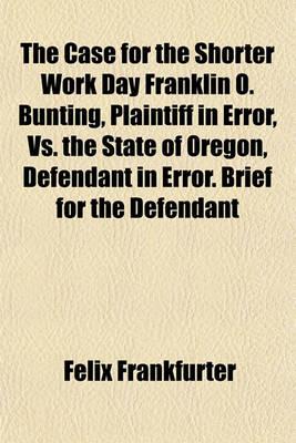 Book cover for The Case for the Shorter Work Day Franklin O. Bunting, Plaintiff in Error, vs. the State of Oregon, Defendant in Error. Brief for the Defendant