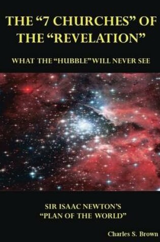 Cover of The "7 Churches" of the "Revelation": What the "Hubble" Will Never See - Sir Isaac Newton's "Plan of the World"