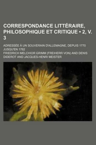 Cover of Correspondance Litteraire, Philosophique Et Critique (2, V. 3); Adressee a Un Souverain D'Allemagne, Depuis 1770 Jusqu'en 1782