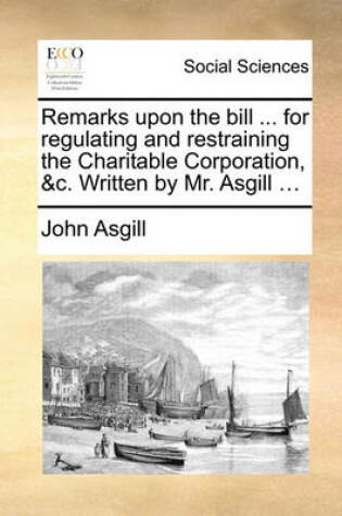 Cover of Remarks Upon the Bill ... for Regulating and Restraining the Charitable Corporation, &c. Written by Mr. Asgill ...