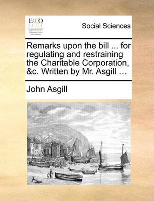 Book cover for Remarks Upon the Bill ... for Regulating and Restraining the Charitable Corporation, &c. Written by Mr. Asgill ...