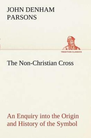 Cover of The Non-Christian Cross An Enquiry into the Origin and History of the Symbol Eventually Adopted as That of Our Religion