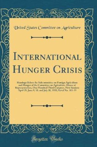 Cover of International Hunger Crisis: Hearings Before the Subcommittee on Foreign Agriculture and Hunger of the Committee on Agriculture, House of Representatives, One Hundred Third Congress, First Session; April 29, June 9, 10, and July 20, 1993; Serial No. 103-1