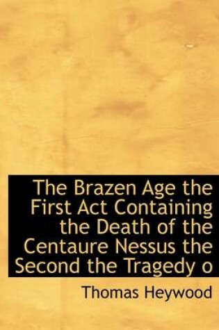 Cover of The Brazen Age the First ACT Containing the Death of the Centaure Nessus the Second the Tragedy O