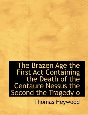 Book cover for The Brazen Age the First ACT Containing the Death of the Centaure Nessus the Second the Tragedy O
