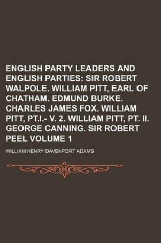 Cover of English Party Leaders and English Parties Volume 1; Sir Robert Walpole. William Pitt, Earl of Chatham. Edmund Burke. Charles James Fox. William Pitt, PT.I.- V. 2. William Pitt, PT. II. George Canning. Sir Robert Peel