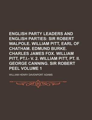 Book cover for English Party Leaders and English Parties Volume 1; Sir Robert Walpole. William Pitt, Earl of Chatham. Edmund Burke. Charles James Fox. William Pitt, PT.I.- V. 2. William Pitt, PT. II. George Canning. Sir Robert Peel