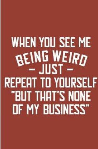 Cover of When You See Me Being Weird Just Repeat To Yourself But That's None Of My Business