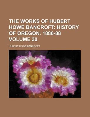 Book cover for The Works of Hubert Howe Bancroft Volume 30; History of Oregon. 1886-88