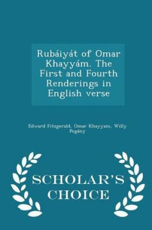 Cover of Rubaiyat of Omar Khayyam. the First and Fourth Renderings in English Verse - Scholar's Choice Edition