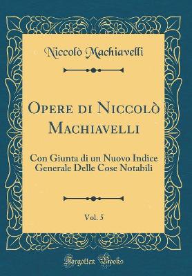 Book cover for Opere di Niccolò Machiavelli, Vol. 5: Con Giunta di un Nuovo Indice Generale Delle Cose Notabili (Classic Reprint)