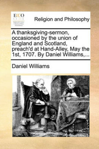 Cover of A Thanksgiving-Sermon, Occasioned by the Union of England and Scotland, Preach'd at Hand-Alley, May the 1st, 1707. by Daniel Williams, ...