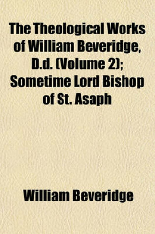 Cover of The Theological Works of William Beveridge, D.D. (Volume 2); Sometime Lord Bishop of St. Asaph