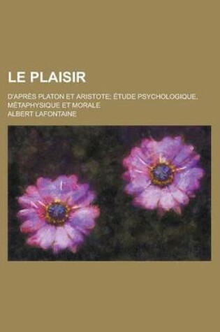 Cover of Le Plaisir; D'Apres Platon Et Aristote; Etude Psychologique, Metaphysique Et Morale