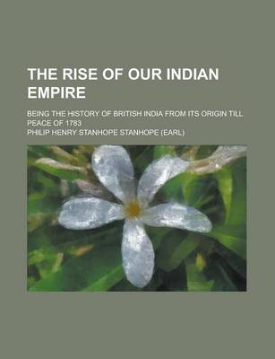 Book cover for The Rise of Our Indian Empire; Being the History of British India from Its Origin Till Peace of 1783