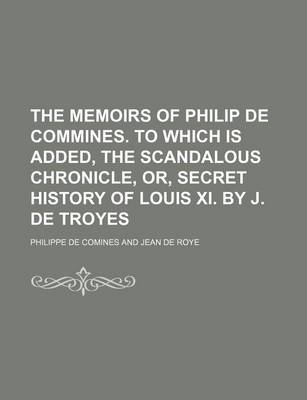 Book cover for The Memoirs of Philip de Commines. to Which Is Added, the Scandalous Chronicle, Or, Secret History of Louis XI. by J. de Troyes