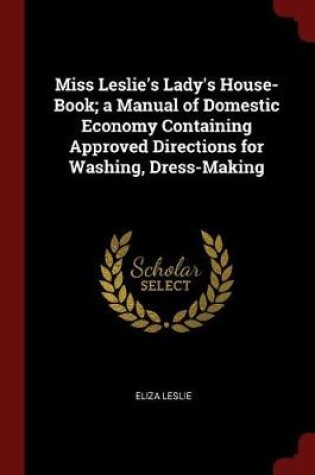 Cover of Miss Leslie's Lady's House-Book; A Manual of Domestic Economy Containing Approved Directions for Washing, Dress-Making