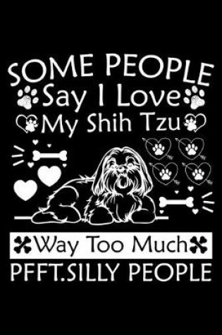 Cover of Some People Say I Love My Shih Tzu Way Too Much Pfft. Silly People