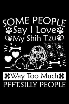 Book cover for Some People Say I Love My Shih Tzu Way Too Much Pfft. Silly People