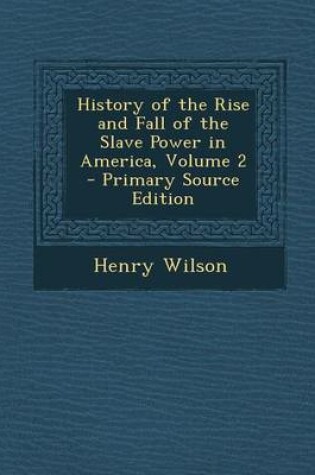 Cover of History of the Rise and Fall of the Slave Power in America, Volume 2 - Primary Source Edition