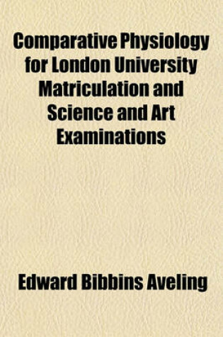 Cover of Comparative Physiology for London University Matriculation and Science and Art Examinations (Volume 1 - )