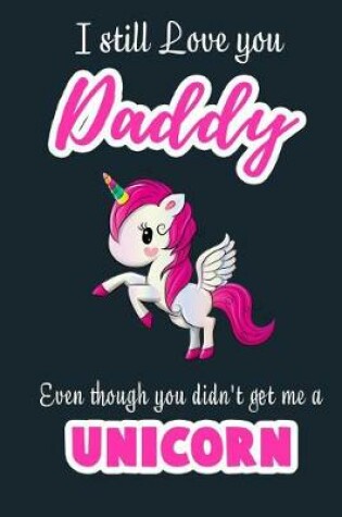 Cover of I Still Love you Daddy Even though you didn't get me A Unicorn