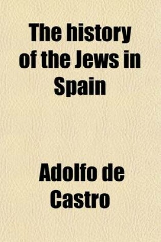 Cover of The History of the Jews in Spain; From the Time of Their Settlement in That Country Till the Commencement of the Present Century. Written, and Illustrated with Divers Extremely Scarce Documents
