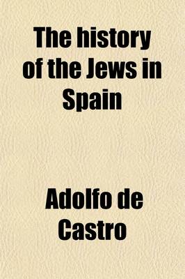 Book cover for The History of the Jews in Spain; From the Time of Their Settlement in That Country Till the Commencement of the Present Century. Written, and Illustrated with Divers Extremely Scarce Documents
