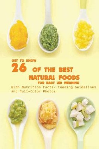 Cover of Get To Know 26 Of The Best Natural Foods For Baby Led Weaning With Nutrition Facts, Feeding Guidelines, And Full-color Photos