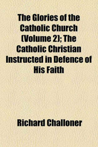 Cover of The Glories of the Catholic Church (Volume 2); The Catholic Christian Instructed in Defence of His Faith